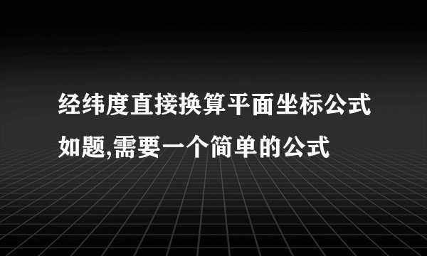 经纬度直接换算平面坐标公式如题,需要一个简单的公式