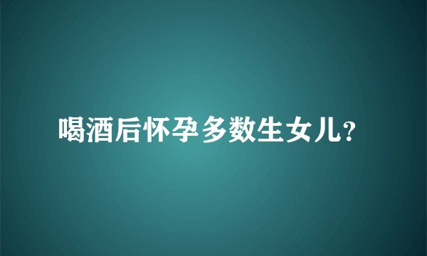 喝酒后怀孕多数生女儿？