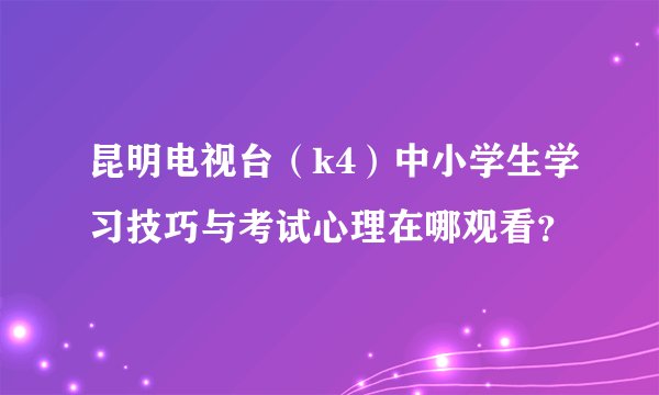 昆明电视台（k4）中小学生学习技巧与考试心理在哪观看？