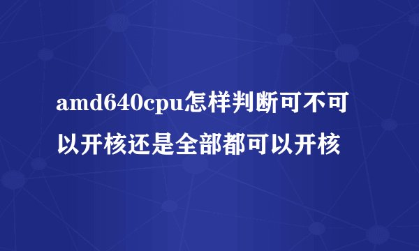 amd640cpu怎样判断可不可以开核还是全部都可以开核