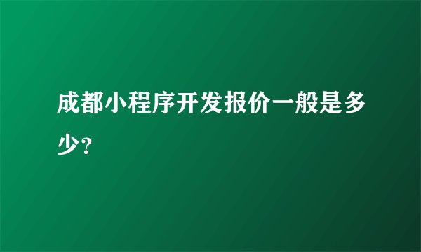 成都小程序开发报价一般是多少？