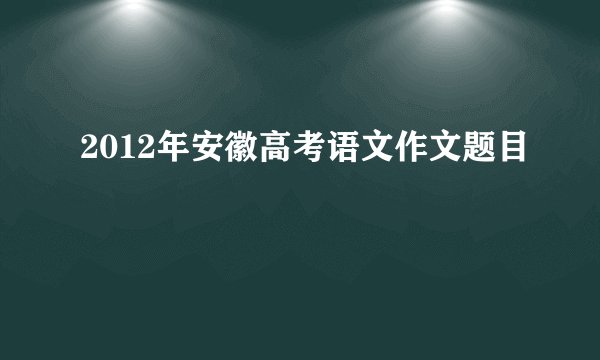 2012年安徽高考语文作文题目