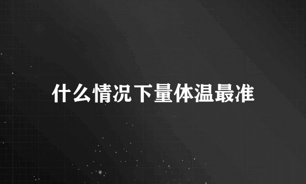 什么情况下量体温最准