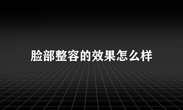脸部整容的效果怎么样