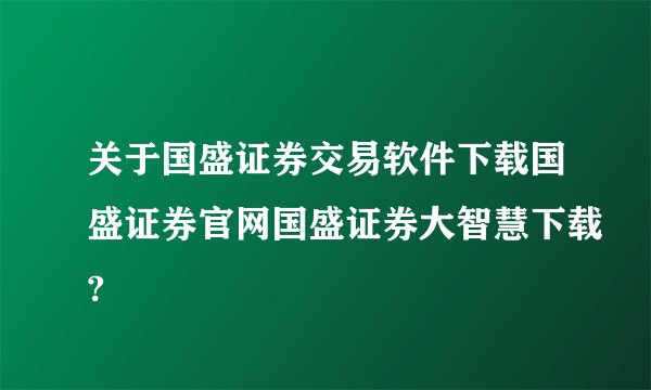 关于国盛证券交易软件下载国盛证券官网国盛证券大智慧下载?