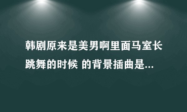 韩剧原来是美男啊里面马室长跳舞的时候 的背景插曲是哪首歌啊