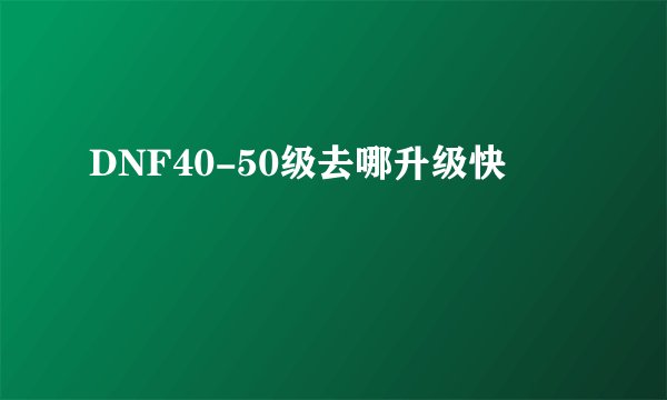 DNF40-50级去哪升级快