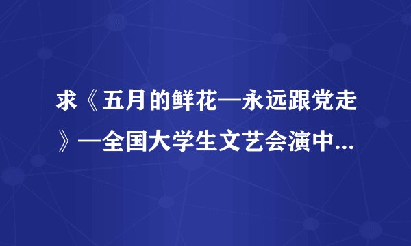 求《五月的鲜花—永远跟党走》—全国大学生文艺会演中的诗朗诵《在灿烂的阳光下》类似的诗朗诵，急急急