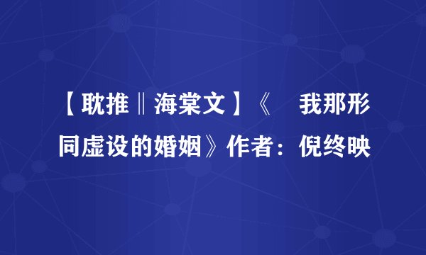 【耽推‖海棠文】《﻿我那形同虚设的婚姻》作者：倪终映