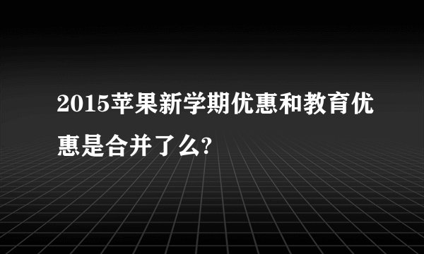 2015苹果新学期优惠和教育优惠是合并了么?