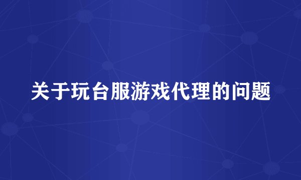 关于玩台服游戏代理的问题