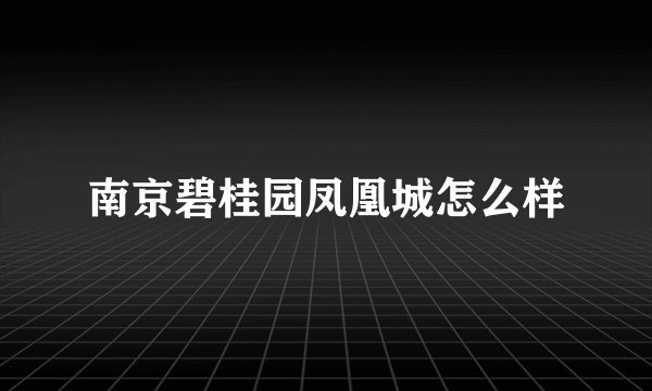 南京碧桂园凤凰城怎么样