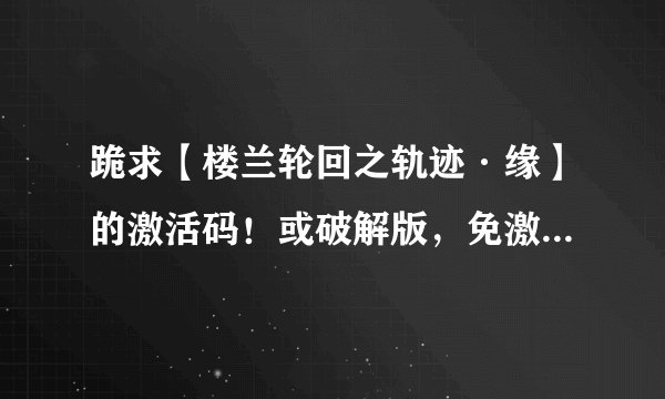 跪求【楼兰轮回之轨迹·缘】的激活码！或破解版，免激活的补丁！各种求！！急！！！！