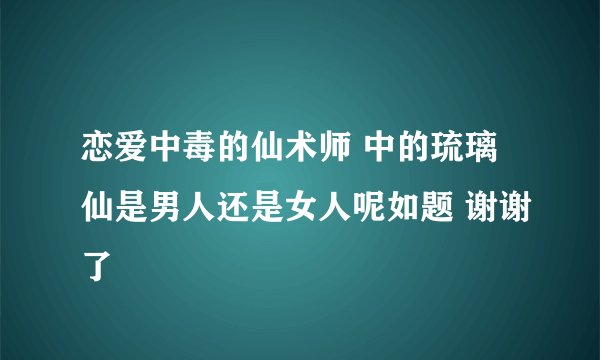 恋爱中毒的仙术师 中的琉璃仙是男人还是女人呢如题 谢谢了