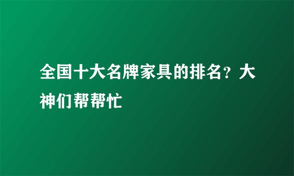 全国十大名牌家具的排名？大神们帮帮忙
