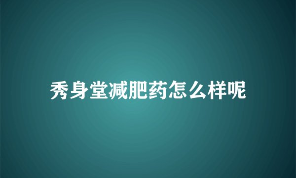秀身堂减肥药怎么样呢