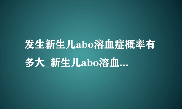 发生新生儿abo溶血症概率有多大_新生儿abo溶血病的临床症状具体有哪些
