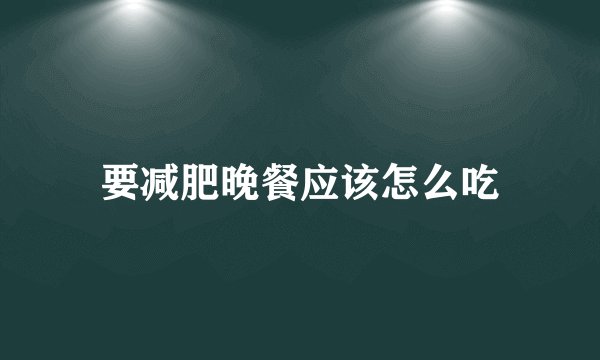 要减肥晚餐应该怎么吃