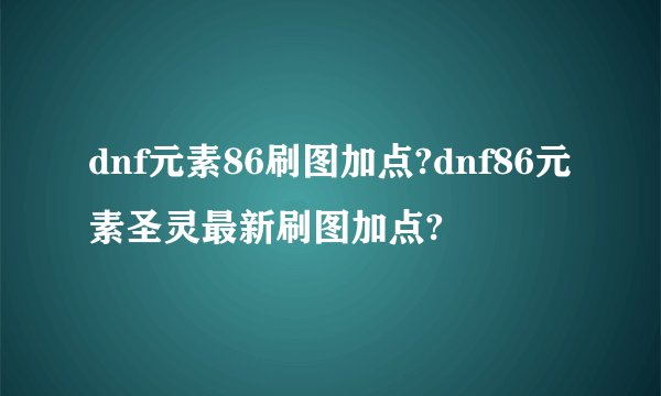 dnf元素86刷图加点?dnf86元素圣灵最新刷图加点?