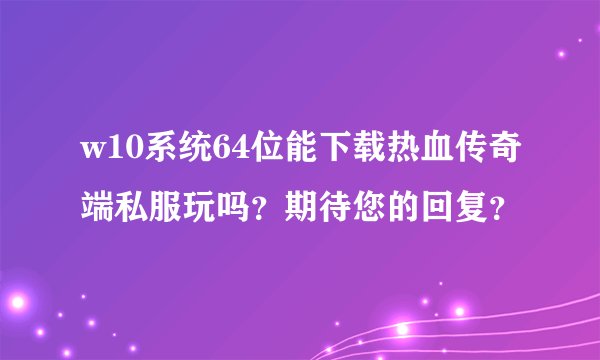 w10系统64位能下载热血传奇端私服玩吗？期待您的回复？