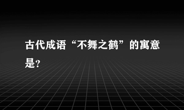 古代成语“不舞之鹤”的寓意是？