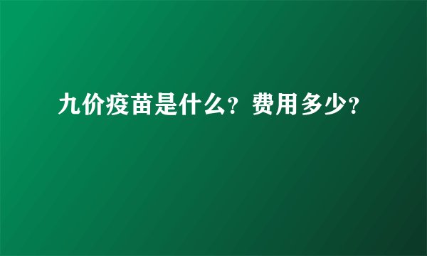 九价疫苗是什么？费用多少？