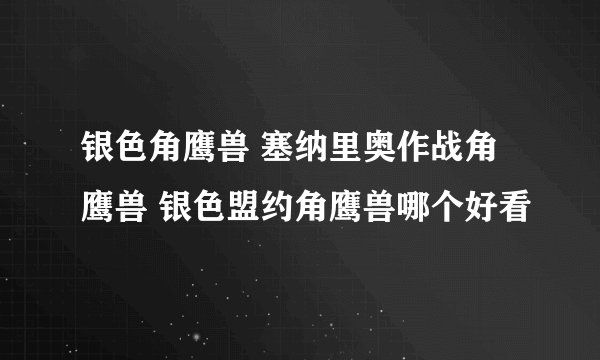 银色角鹰兽 塞纳里奥作战角鹰兽 银色盟约角鹰兽哪个好看
