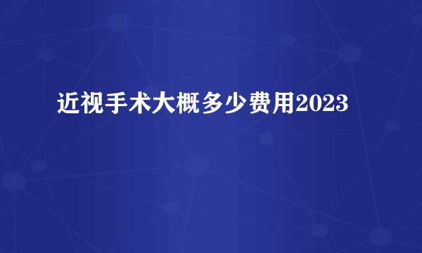 近视手术大概多少费用2023