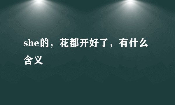 she的，花都开好了，有什么含义