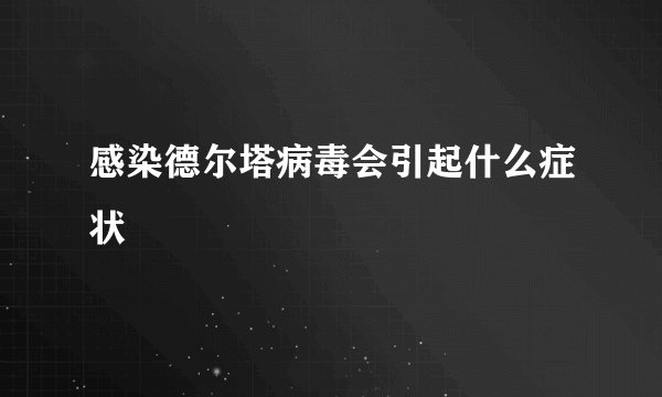感染德尔塔病毒会引起什么症状