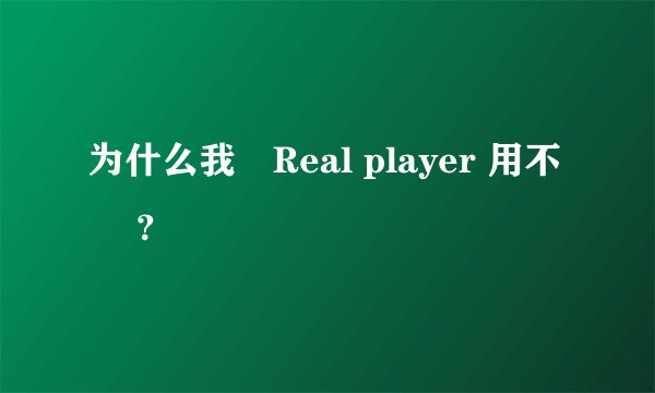 为什么我淂Real player 用不暸 ？