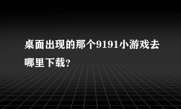桌面出现的那个9191小游戏去哪里下载？