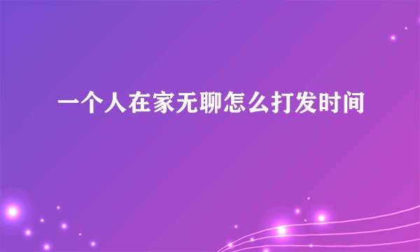 一个人在家无聊怎么打发时间