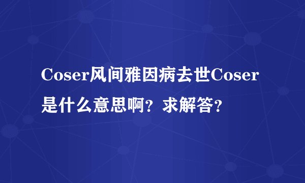 Coser风间雅因病去世Coser是什么意思啊？求解答？