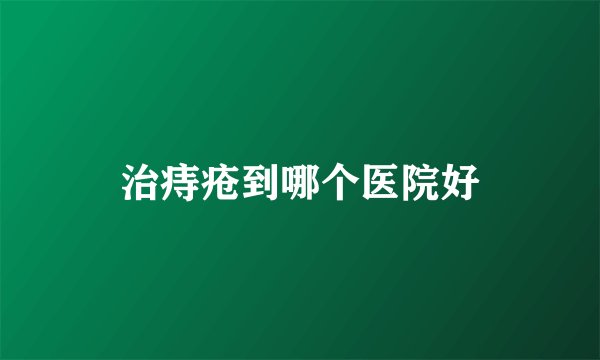 治痔疮到哪个医院好
