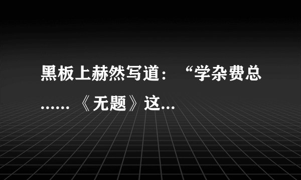 黑板上赫然写道：“学杂费总...... 《无题》这篇的主要内容是什么？