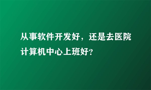 从事软件开发好，还是去医院计算机中心上班好？
