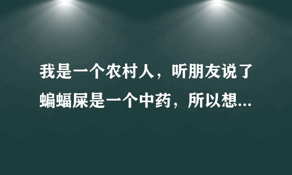 我是一个农村人，听朋友说了蝙蝠屎是一个中药，所以想了解一下，主要是治疗什么的。谢谢