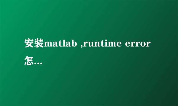 安装matlab ,runtime error 怎么处理?