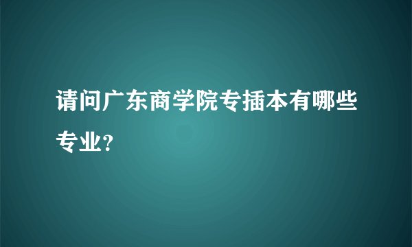请问广东商学院专插本有哪些专业？