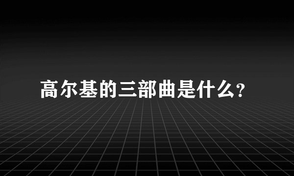 高尔基的三部曲是什么？
