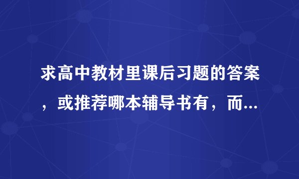 求高中教材里课后习题的答案，或推荐哪本辅导书有，而且比较详细的那种