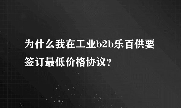 为什么我在工业b2b乐百供要签订最低价格协议？