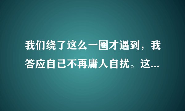我们绕了这么一圈才遇到，我答应自己不再庸人自扰。这句歌词出于哪首歌？