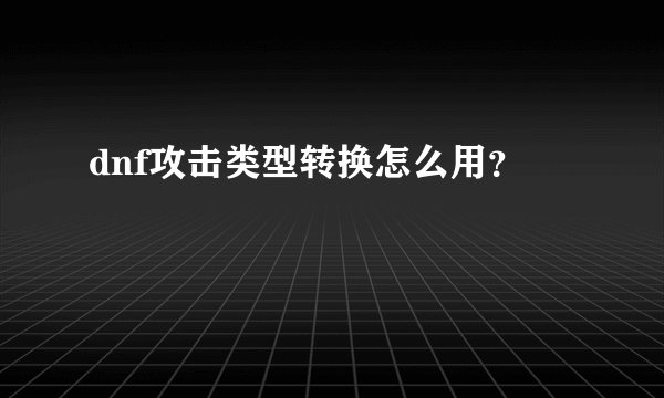 dnf攻击类型转换怎么用？