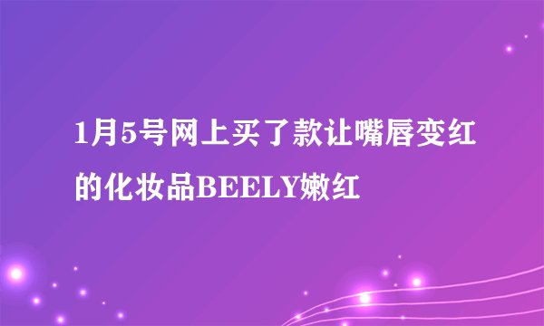 1月5号网上买了款让嘴唇变红的化妆品BEELY嫩红