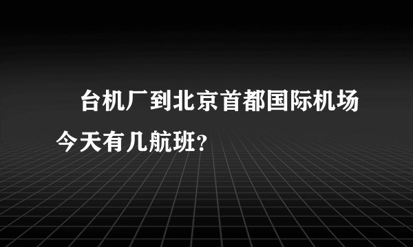 焑台机厂到北京首都国际机场今天有几航班？