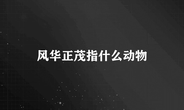 风华正茂指什么动物
