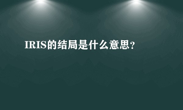 IRIS的结局是什么意思？