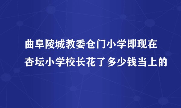 曲阜陵城教委仓门小学即现在杏坛小学校长花了多少钱当上的